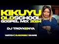 🟡KIKUYU OLDSCHOOL GOSPEL MIX 2024 | DJ TROY KENYA