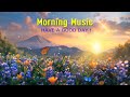 BEST GOOD MORNING MUSIC - Wake Up Happy & Positive Energy - Peaceful Music That Make You Feel Good