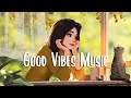 Good Vibes Music 🍀 A Playlist that makes you feel positive when listen to it ~ Morning Music