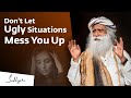 How Not to Let Ugly Situations Mess You Up | Sadhguru