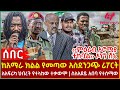 Ethiopia - ከአማራ ክልል የመጣው አስደንጋጭ ሪፖርት፣ ለአፍሪካ ህብረት የተላከው ተቃውሞ፣ ስለአደይ አበባ የተሰማው፣ ‹‹ምዕራብ ኦሮሚያ ተከቧል›› ኦነግ