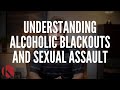 UNDERSTANDING ALCOHOLIC BLACKOUTS AND SEXUAL ASSAULT