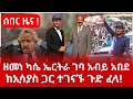 አስደንጋጭ መረጃ ዘመነ ካሴ ዛሬ ኤርትራ ገባ አቀባበል ተደረገለት ከኢሳያስ ጋር ተገናኙ አብይ አበደ  | anchor media | ethio 360 ዛሬ ምን አለ