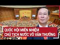 Quốc hội miễn nhiệm Chủ tịch nước Võ Văn Thưởng | Tin nóng