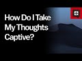 How Do I Take My Thoughts Captive?