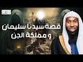 قصه نبي الله سليمان عليه السلام وعجائب مع الجن الشيخ بدر المشاري
