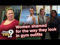 Women shamed for how they look in gym outfits | WWYD