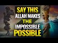 SAY THIS ALLAH MAKES THE IMPOSSIBLE POSSIBLE