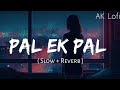pal ek pal song | pal full song | pal ek pal slow and reverb | arijit singh song | lofi mix