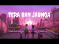 tera ban jaunga [slowed + reverb] kabir singh
