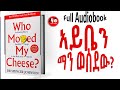 📚[👉ሙሉ መፅሐፍ] በህይወት እና በስራ ለሚያጋጥሙ ለውጦች ወሳኝ መፍትሔ የያዘ Who Moved My Cheese አይቤን ማን ወሰደው? Audio book