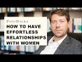 How to have EFFORTLESS RELATIONSHIPS with women: the advice you wish your dad gave you