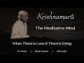 J. Krishnamurti - When There is Love & There is Dying: That is Meditation | Black Screen