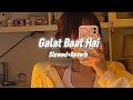 Galat Baat Hai-[slowed+Reverb]...🦋☺️❤️‍🩹