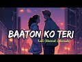 Baaton Ko Teri - Lofi (Slowed + Reverb) | Arijit Singh | Shabbir Ahmed | Himesh Reshammiya
