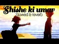 Sheeshe Ki Umar (Slowed & Reverb)