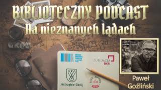 Biblioteczny Podcast - Na Nieznanych Lądach - Paweł Goźliński