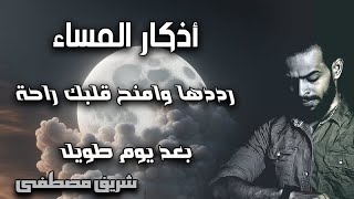 شريف مصطفى اذكار المساء كاملة مكررة خير ما تختم به يومك