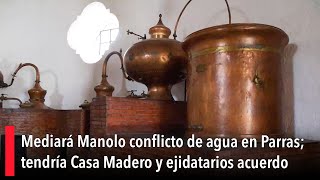 Mediará Manolo conflicto de agua en Parras; tendría Casa Madero y ejidatarios acuerdo