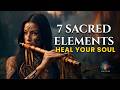 The 7 Sacred Elements That Heal Your Soul | Spiritual Music | Relaxing Flute Music
