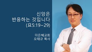 [더은혜교회] 신앙은 반응하는 것입니다(요5:19~29)_오태규 목사