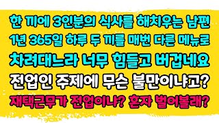 [카카오실화] 한끼에 3인분의 식사를 해치우는 남편 1년 365일 하루 두끼를 매번 다른 메뉴로 차려대느라 너무 힘들고 버겁네요. 전업인 주제에 무슨 불만이냐고? 재택이 전업이니?