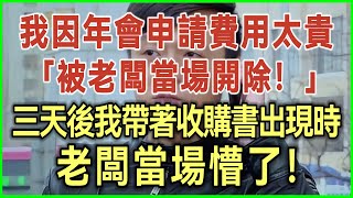 我因年會申請費用太貴！被老闆當場開除！三天後我帶著收購書再出現時！老闆當場懵了！#完結爽文#為人處世#生活經驗#情感故事！