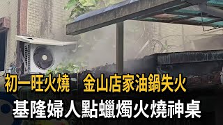 初一旺火燒！金山店家油鍋失火 基隆婦人點蠟燭火燒神桌－民視新聞