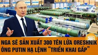 Thời sự quốc tế 10/12: Nga sẽ sản xuất 300 tên lửa Oreshnik, ông Putin hạ lệnh “triển khai gấp”