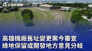 高雄機廠舊址變更案今審查 綠地保留或開發地方意見分岐｜20241022 公視晚間新聞