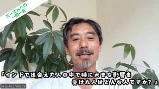 ｢インドで出会えた人の中で特に大きな影響を受けた人はどんな人ですか？｣　～だーさんへの 一問一答～