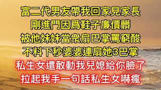 富二代男友帶我回家見家長，剛進門因爲鞋子廉價髒，被他妹妹當衆扇巴掌罵窮酸，不料下秒婆婆連扇她3巴掌：私生女還敢動我兒媳給你臉了，拉起我手一句話私生女嚇瘋