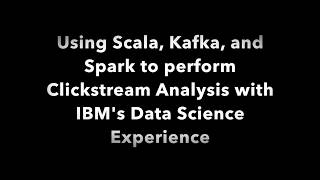 Using Scala, Kafka, and Spark to perform Clickstream Analysis with IBM's Data Science Experience