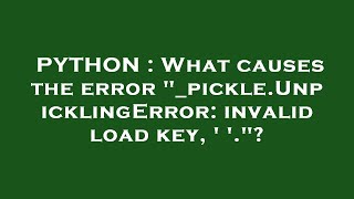 PYTHON : What causes the error "_pickle.UnpicklingError: invalid load key, ' '."?