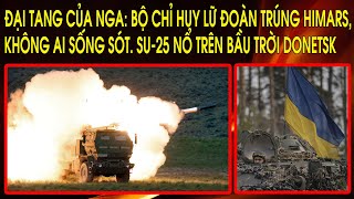 Đại Tang của Nga: Bộ chỉ huy Lữ Đoàn trúng HIMARS, không ai sống sót. SU-25 nổ trên bầu trời Donetsk