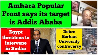 Amhara Popular Front's target is Addis Ababa | Egypt threatens to intervene in Sudan | Debre Berhan