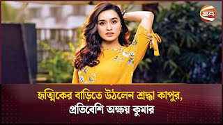 হৃত্মিকের বাড়িতে উঠলেন শ্রদ্ধা কাপুর, প্রতিবেশি অক্ষয় কুমার | Shraddha Kapoor | Channel 24