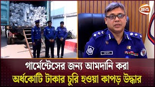 গার্মেন্টসের জন্য আমদানি করা অর্ধকোটি টাকার চুরি হওয়া কাপড় উদ্ধার | Narayanganj | Channel 24