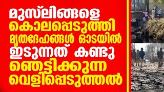 മുസ്ലിങ്ങളെ കൊലപ്പെടുത്തി മൃതുദേഹങ്ങൾ ഓടയിൽ ഇടുന്നത് കണ്ടു ഞെട്ടിക്കുന്ന വെളിപ്പെടുത്തൽ