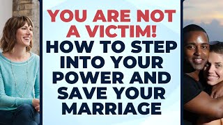 You are NOT A VICTIM! How to Step into Your Power and Save Your Marriage