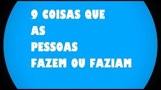 9 COISAS QUE AS PESSOAS FAZEM OU FAZIAM!!