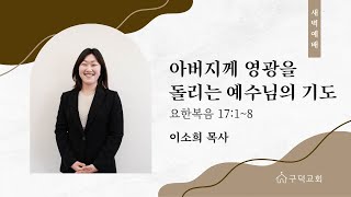 2025.03.01. 새벽 예배 이소희 목사 - 아버지께 영광을 돌리는 예수님의 기도 [요한복음 17장 1절 - 8절](구덕교회)