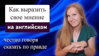 Как выразить свое мнение на английском, честно говоря, сказать по правде