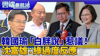 韓國瑜白胖說惹議！沈富雄：綠過度反應 雙標？鍾沛君：鄭文燦「胖」周瑜也是蔡封的｜雲端最前線 EP712精華