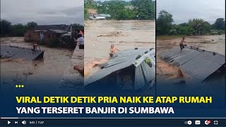 Viral Detik detik Seorang Pria Naik ke Atap Rumahnya yang Terseret Banjir di Sumbawa