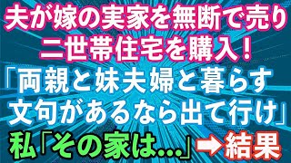 【スカッとする話】夫が内緒で嫁の実家を無断で売って二世帯住宅を購入「両親と妹夫婦と暮らす！文句があるなら出て行け」→数ヶ月後、泣きつく夫の姿が…【修羅場】