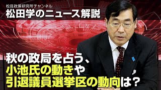 松田学のニュース解説　秋の政局を占う、小池氏の動きや引退議員選挙区の動向は？