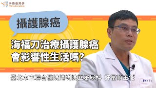 【海福刀治療攝護腺癌會影響性生活嗎？】許富順醫師／台北市聯合醫院陽明院區泌尿科主任｜手術善其事