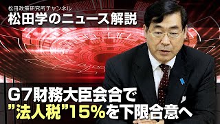 松田学のニュース解説　G７財務大臣会合で”法人税”１５％を下限合意へ