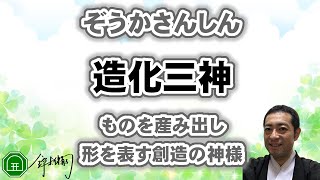 造化三神（ぞうかさんしん）宇宙原点の神々（あめのみなかぬしのかみ、たかみむすひのかみ、かみむすひのかみ）この神様について。ものを産み出し形を表す創造の神様。－神道講座【神々】